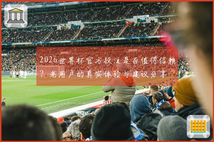 2026世界杯官方投注是否值得信赖?老用户的真实体验与建议分享