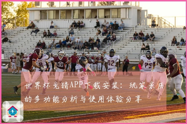 世界杯竞猜APP下载安装：玩家亲历的多功能分析与使用体验分享