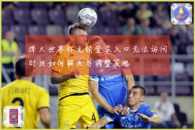烽火世界杯竞猜登录入口无法访问时该如何解决与调整策略