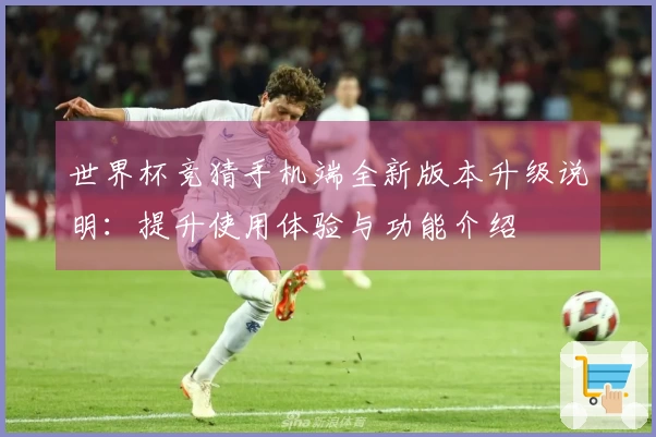 世界杯竞猜手机端全新版本升级说明：提升使用体验与功能介绍