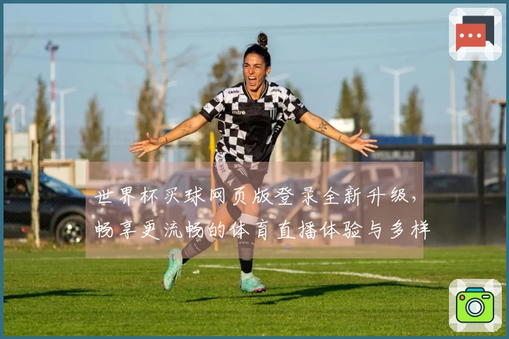 世界杯买球网页版登录全新升级，畅享更流畅的体育直播体验与多样功能介绍