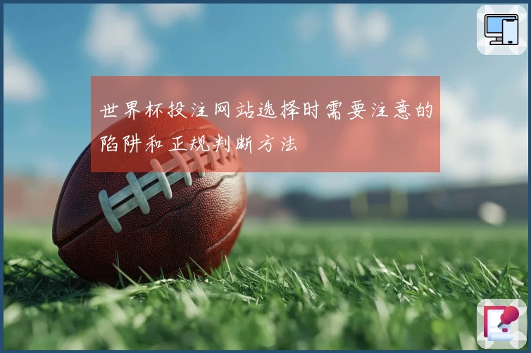 世界杯投注网站选择时需要注意的陷阱和正规判断方法