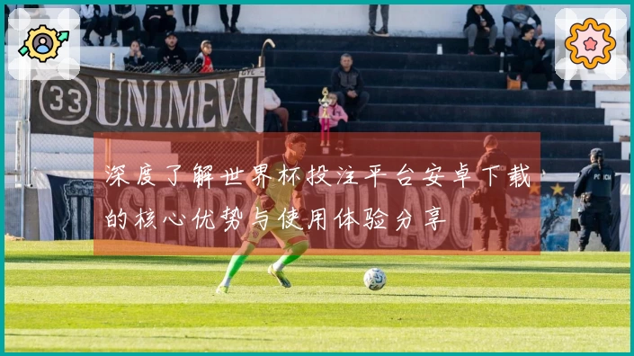 深度了解世界杯投注平台安卓下载的核心优势与使用体验分享