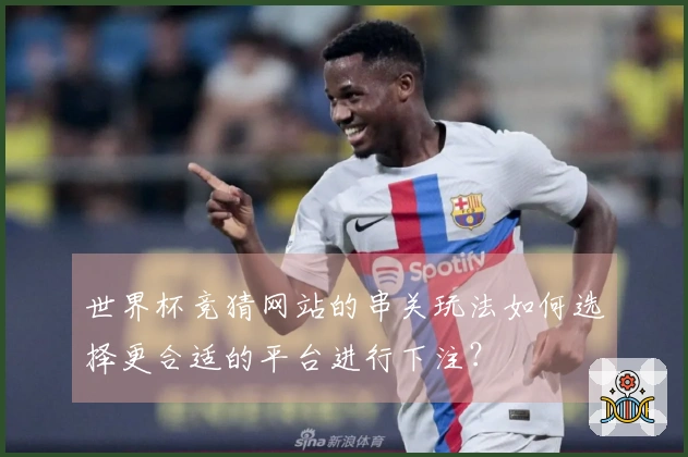 世界杯竞猜网站的串关玩法如何选择更合适的平台进行下注？