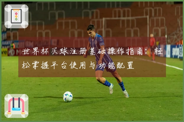 世界杯买球注册基础操作指南：轻松掌握平台使用与功能配置