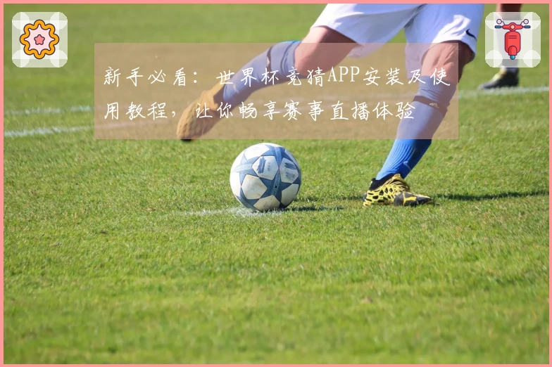 新手必看：世界杯竞猜APP安装及使用教程，让你畅享赛事直播体验