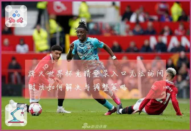 烽火世界杯竞猜登录入口无法访问时该如何解决与调整策略