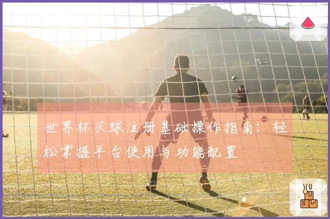 世界杯买球注册基础操作指南：轻松掌握平台使用与功能配置