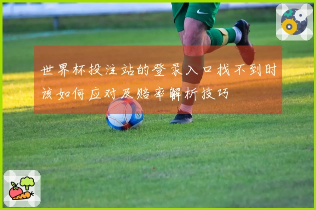 世界杯投注站的登录入口找不到时该如何应对及赔率解析技巧