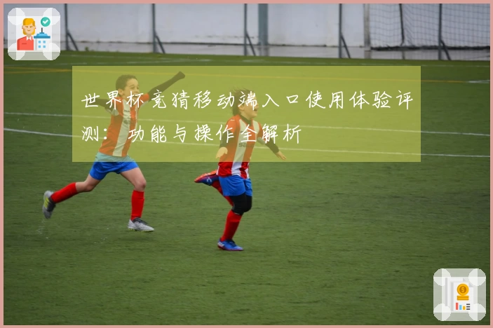 世界杯竞猜移动端入口使用体验评测：功能与操作全解析