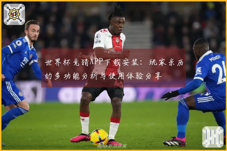 世界杯竞猜APP下载安装：玩家亲历的多功能分析与使用体验分享