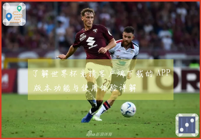 了解世界杯竞猜客户端下载的 APP 版本功能与使用体验详解