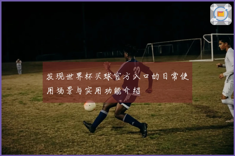 发现世界杯买球官方入口的日常使用场景与实用功能介绍