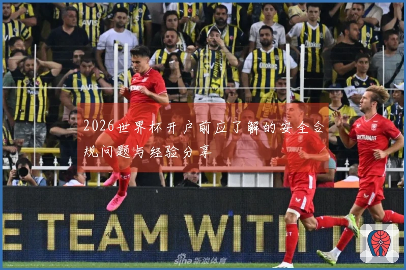 2026世界杯开户前应了解的安全合规问题与经验分享