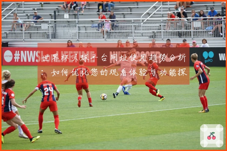 世界杯买球平台网址使用趋势分析：如何优化您的观看体验与功能探索
