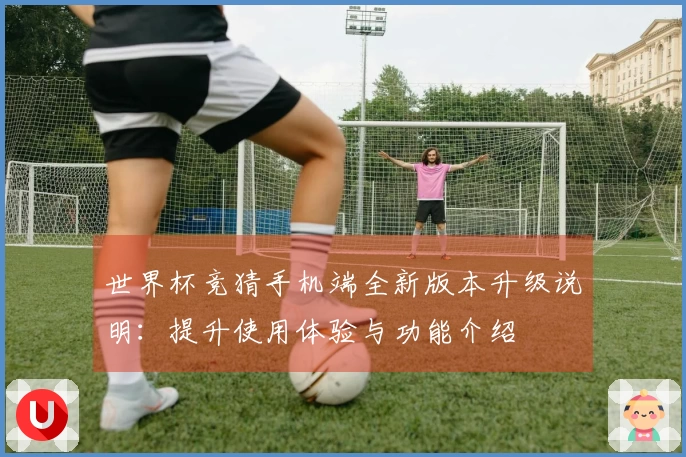 世界杯竞猜手机端全新版本升级说明：提升使用体验与功能介绍