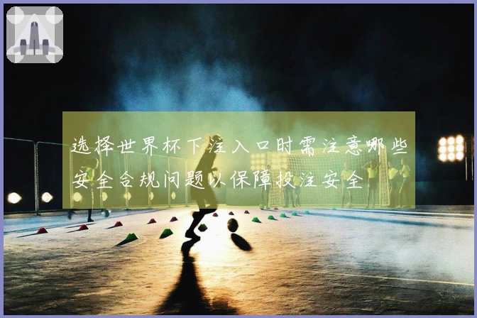 选择世界杯下注入口时需注意哪些安全合规问题以保障投注安全