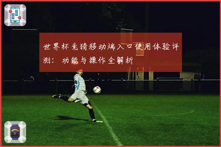 世界杯竞猜移动端入口使用体验评测：功能与操作全解析
