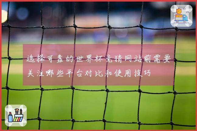选择可靠的世界杯竞猜网站前需要关注哪些平台对比和使用技巧