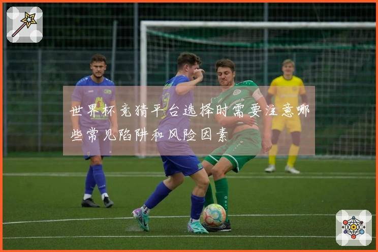 世界杯竞猜平台选择时需要注意哪些常见陷阱和风险因素