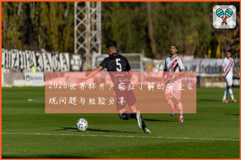 2026世界杯开户前应了解的安全合规问题与经验分享